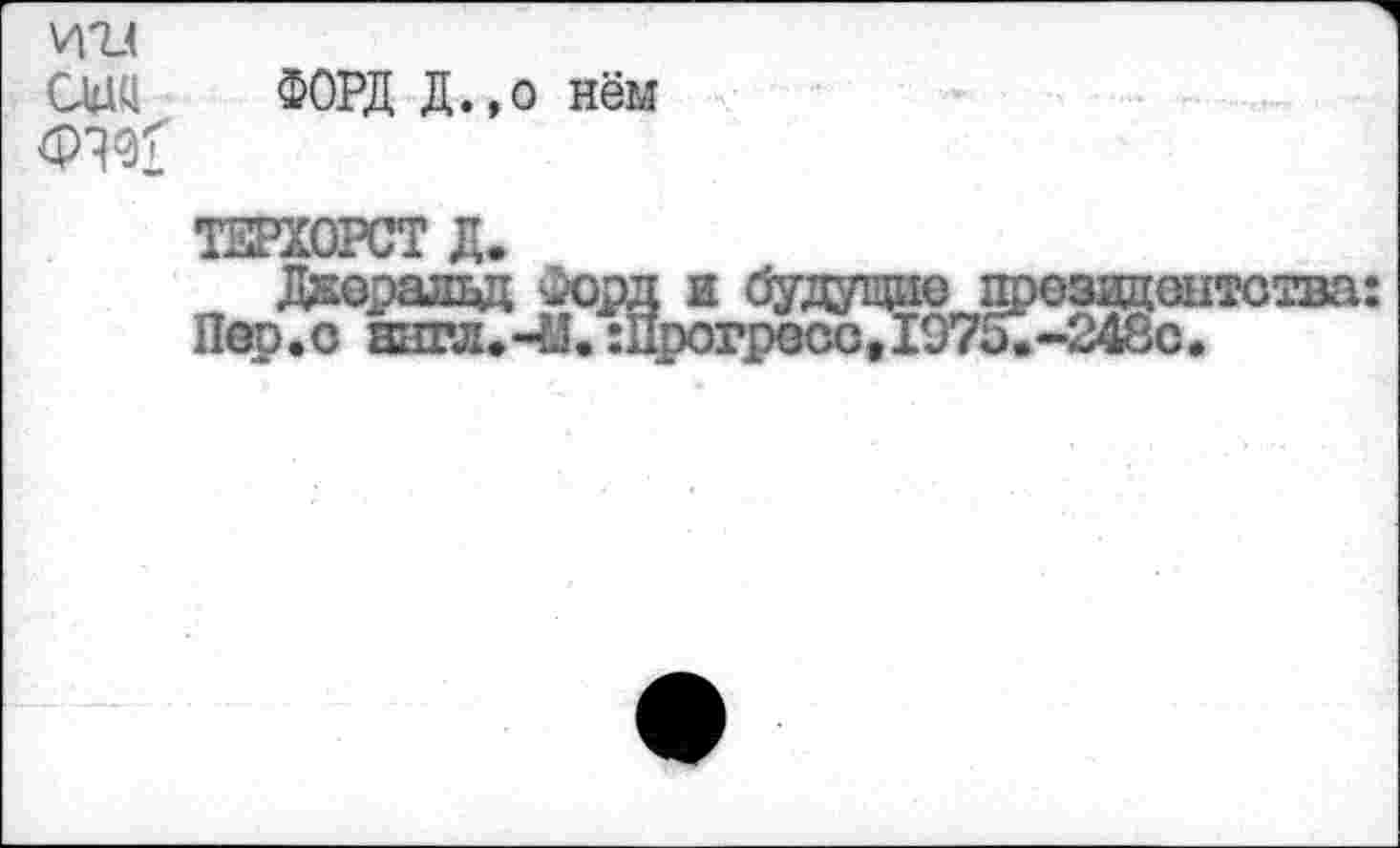 ﻿СЛШ ФОРД Д.,о нём
ТЕРХОРСТ Д.
Дкеравд Форд и будущие президентства: Пер.о англ.-И.:Прогресс,1975.-248с.